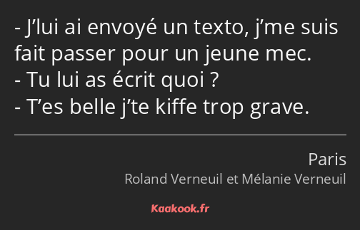 J’lui ai envoyé un texto, j’me suis fait passer pour un jeune mec. Tu lui as écrit quoi ? T’es…