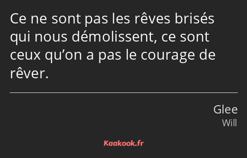 Ce ne sont pas les rêves brisés qui nous démolissent, ce sont ceux qu’on a pas le courage de rêver.