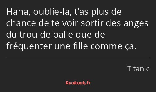 Haha, oublie-la, t’as plus de chance de te voir sortir des anges du trou de balle que de fréquenter…