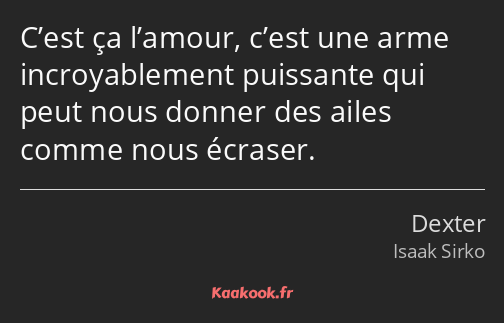 C’est ça l’amour, c’est une arme incroyablement puissante qui peut nous donner des ailes comme nous…