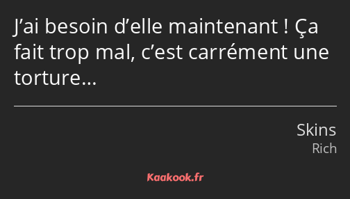 J’ai besoin d’elle maintenant ! Ça fait trop mal, c’est carrément une torture…