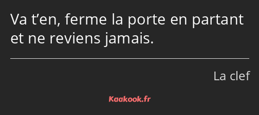 Va t’en, ferme la porte en partant et ne reviens jamais.