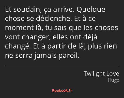 Et soudain, ça arrive. Quelque chose se déclenche. Et à ce moment là, tu sais que les choses vont…