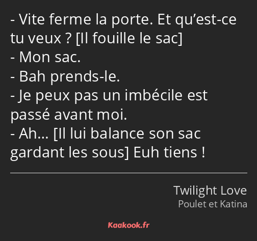 Vite ferme la porte. Et qu’est-ce tu veux ? Mon sac. Bah prends-le. Je peux pas un imbécile est…