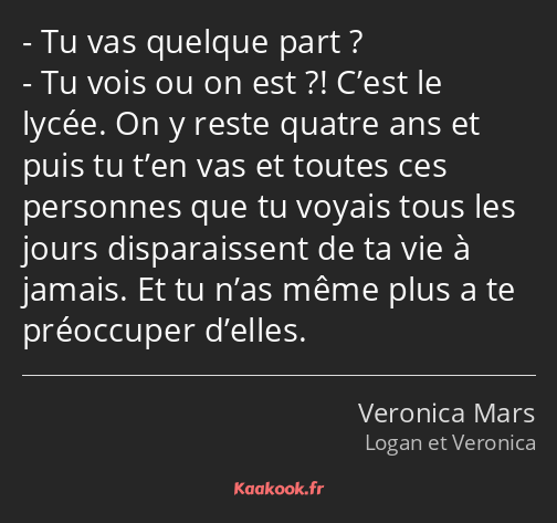 Tu vas quelque part ? Tu vois ou on est ?! C’est le lycée. On y reste quatre ans et puis tu t’en…