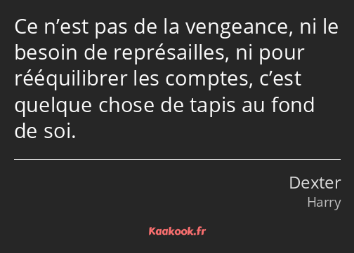 Ce n’est pas de la vengeance, ni le besoin de représailles, ni pour rééquilibrer les comptes, c’est…