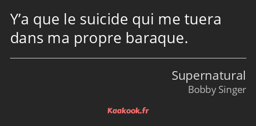 Y’a que le suicide qui me tuera dans ma propre baraque.