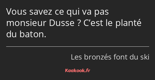 Vous savez ce qui va pas monsieur Dusse ? C’est le planté du baton.