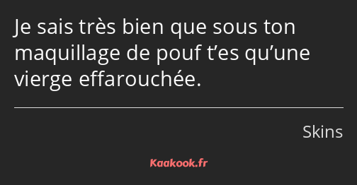 Je sais très bien que sous ton maquillage de pouf t’es qu’une vierge effarouchée.