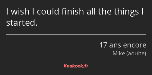 I wish I could finish all the things I started.