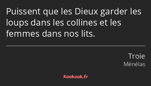 Puissent que les Dieux garder les loups dans les collines et les femmes dans nos lits.