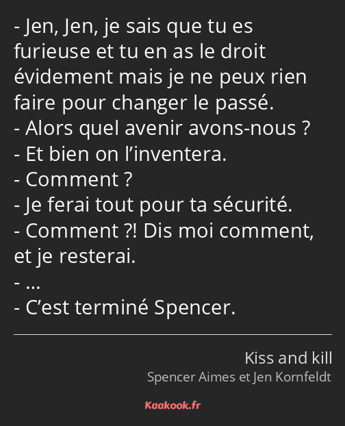 Jen, Jen, je sais que tu es furieuse et tu en as le droit évidement mais je ne peux rien faire pour…