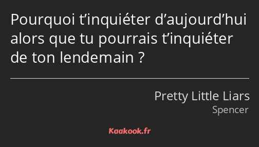 Pourquoi t’inquiéter d’aujourd’hui alors que tu pourrais t’inquiéter de ton lendemain ?