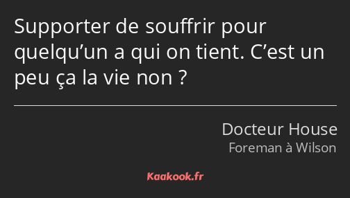 Supporter de souffrir pour quelqu’un a qui on tient. C’est un peu ça la vie non ?