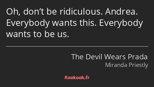 Oh, don’t be ridiculous. Andrea. Everybody wants this. Everybody wants to be us.