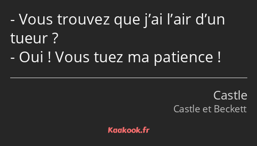 Vous trouvez que j’ai l’air d’un tueur ? Oui ! Vous tuez ma patience !