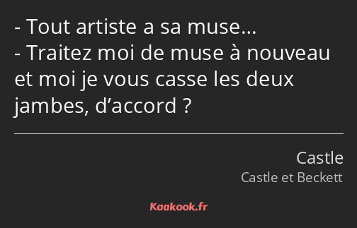 Tout artiste a sa muse… Traitez moi de muse à nouveau et moi je vous casse les deux jambes…