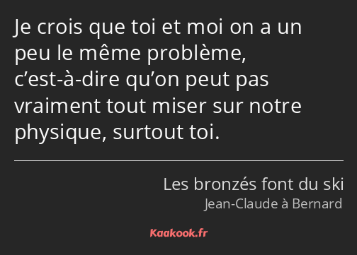 Je crois que toi et moi on a un peu le même problème, c’est-à-dire qu’on peut pas vraiment tout…