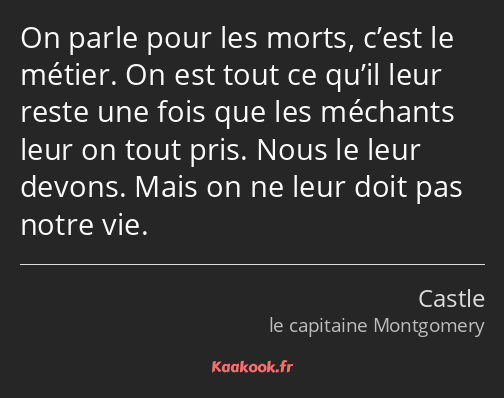 On parle pour les morts, c’est le métier. On est tout ce qu’il leur reste une fois que les méchants…