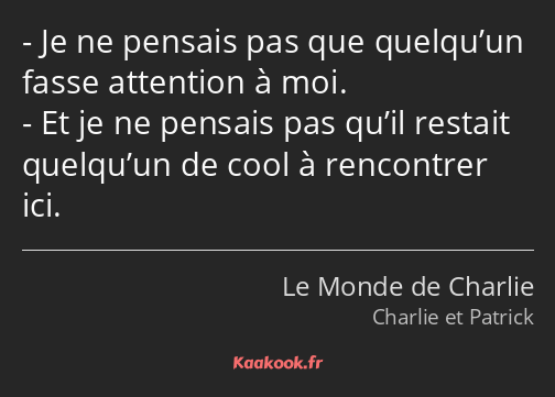 Je ne pensais pas que quelqu’un fasse attention à moi. Et je ne pensais pas qu’il restait quelqu’un…