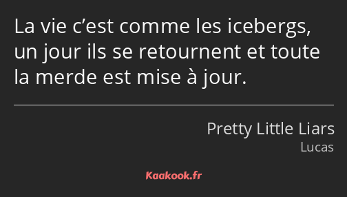 La vie c’est comme les icebergs, un jour ils se retournent et toute la merde est mise à jour.