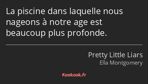 La piscine dans laquelle nous nageons à notre age est beaucoup plus profonde.