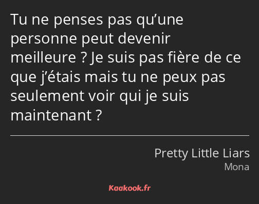 Tu ne penses pas qu’une personne peut devenir meilleure ? Je suis pas fière de ce que j’étais mais…