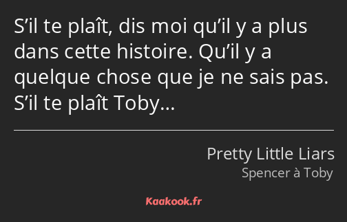 S’il te plaît, dis moi qu’il y a plus dans cette histoire. Qu’il y a quelque chose que je ne sais…