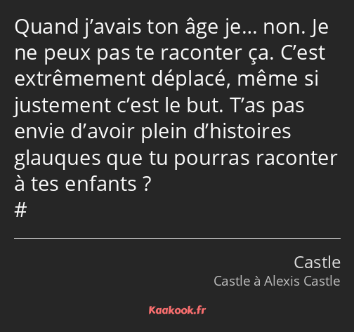 Quand j’avais ton âge je… non. Je ne peux pas te raconter ça. C’est extrêmement déplacé, même si…