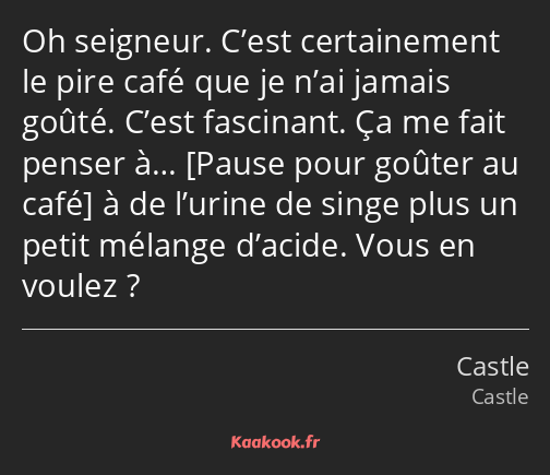 Oh seigneur. C’est certainement le pire café que je n’ai jamais goûté. C’est fascinant. Ça me fait…