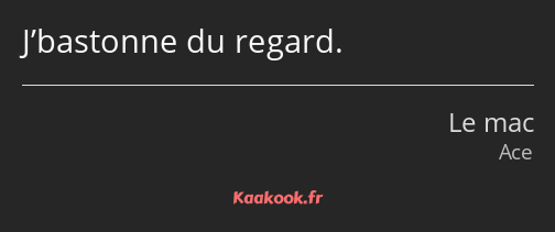 J’bastonne du regard.