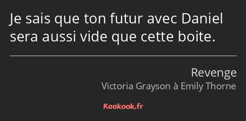 Je sais que ton futur avec Daniel sera aussi vide que cette boite.