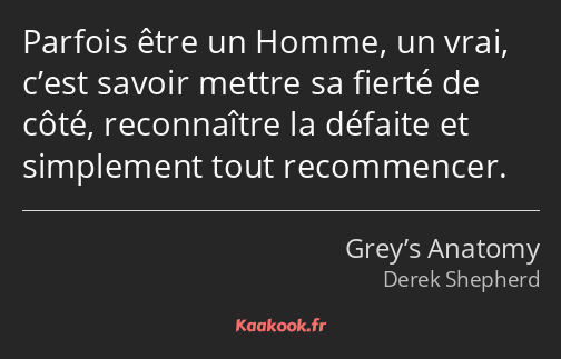 Parfois être un Homme, un vrai, c’est savoir mettre sa fierté de côté, reconnaître la défaite et…