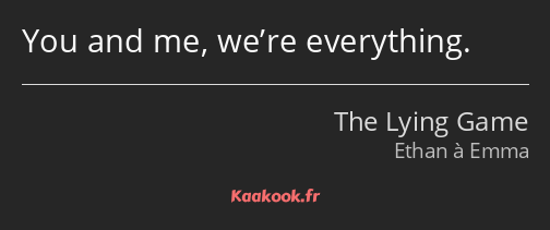 You and me, we’re everything.