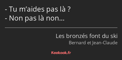 Tu m’aides pas là ? Non pas là non…