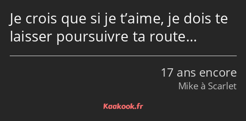 Je crois que si je t’aime, je dois te laisser poursuivre ta route…