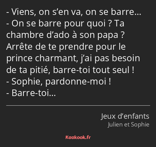 Viens, on s’en va, on se barre… On se barre pour quoi ? Ta chambre d’ado à son papa ? Arrête de te…