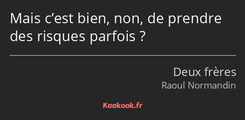 Mais c’est bien, non, de prendre des risques parfois ?