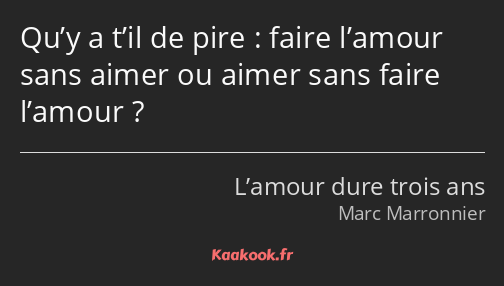 Qu’y a t’il de pire : faire l’amour sans aimer ou aimer sans faire l’amour ?