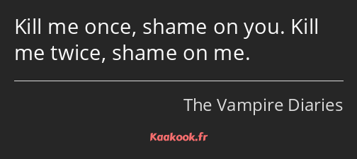 Kill me once, shame on you. Kill me twice, shame on me.