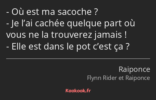 Où est ma sacoche ? Je l’ai cachée quelque part où vous ne la trouverez jamais ! Elle est dans le…