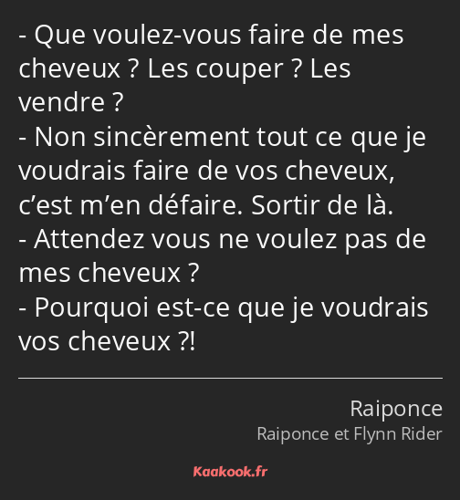 Que voulez-vous faire de mes cheveux ? Les couper ? Les vendre ? Non sincèrement tout ce que je…