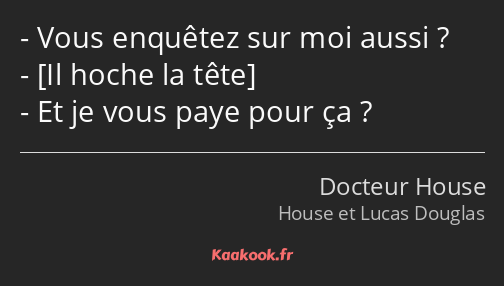 Vous enquêtez sur moi aussi ? Et je vous paye pour ça ?