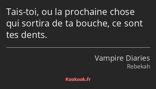 Tais-toi, ou la prochaine chose qui sortira de ta bouche, ce sont tes dents.