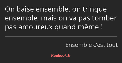 On baise ensemble, on trinque ensemble, mais on va pas tomber pas amoureux quand même !