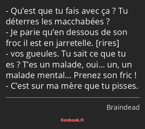 Qu’est que tu fais avec ça ? Tu déterres les macchabées ? Je parie qu’en dessous de son froc il est…