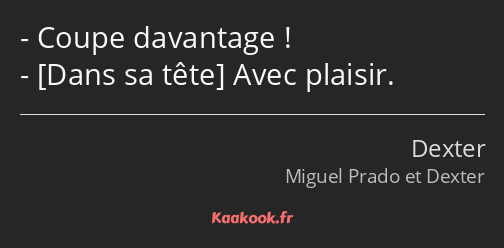 Coupe davantage ! Avec plaisir.