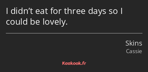 I didn’t eat for three days so I could be lovely.