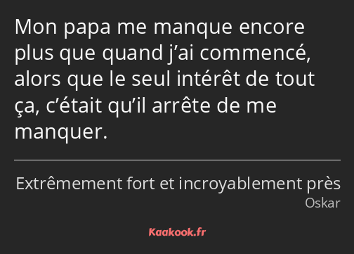 Mon papa me manque encore plus que quand j’ai commencé, alors que le seul intérêt de tout ça…