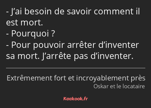 J’ai besoin de savoir comment il est mort. Pourquoi ? Pour pouvoir arrêter d’inventer sa mort…